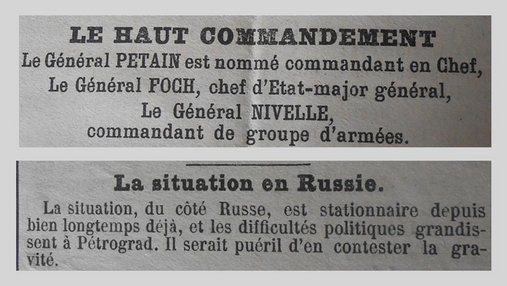 Unes de journal : « Le Haut Commandement : le Général Pétain est nommé commandant en Chef, le Général Foch chef d'État-Major général, le Général Nivelle commandant de groupes d'armées. La situation en Russie : la situation, du côté russe, est stationnaire depuis bien longtemps déjà et les difficultés politiques grandissent à Pétrograd. Il serait puéril d'en contester la gravité. »