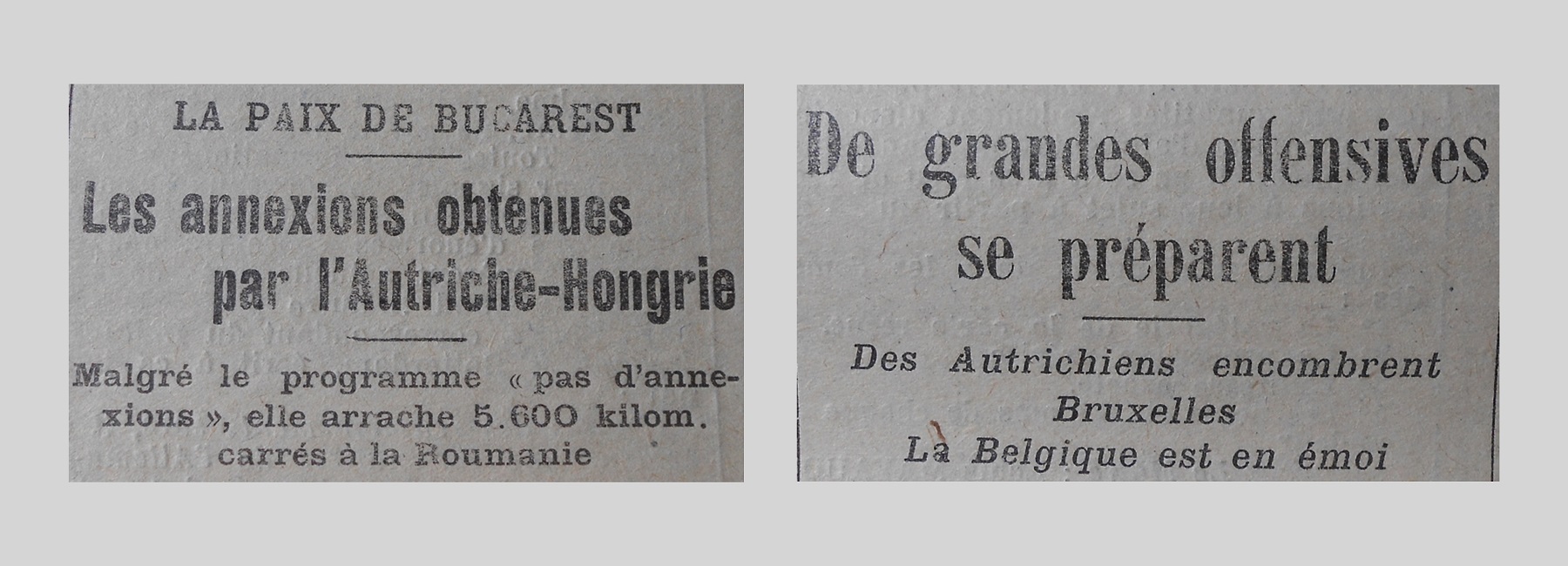 Unes de journal : « La paix de Bucarest, les annexions obtenues par l'Autrioche-Hongrie : malgré le programme "pas d'annexions", elle arrache 5 600 kilom. carrés à la Roumanie. De grandes offensives se préparent : des Autrichiens encombrent Bruxelles, la Belgique en émoi. » 